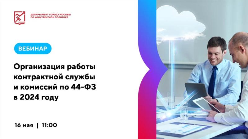 16 мая в 11:00 состоится вебинар «Организация работы контрактной службы и комиссий по 44-ФЗ в 2024 году»