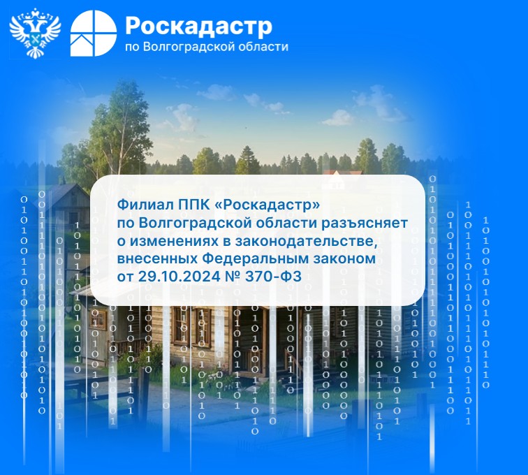 Филиал ППК «Роскадастр» по Волгоградской области разъясняет о изменениях в законодательстве внесенных Федеральным законом от 29.10.2024 № 370-ФЗ